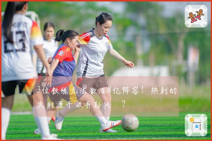 3位教练无法激活8亿阵容！热刺的失利源于放弃孙兴慜？