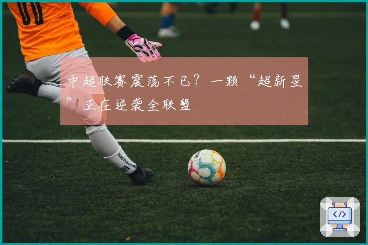 中超联赛震荡不已？一颗“超新星”正在逆袭全联盟
