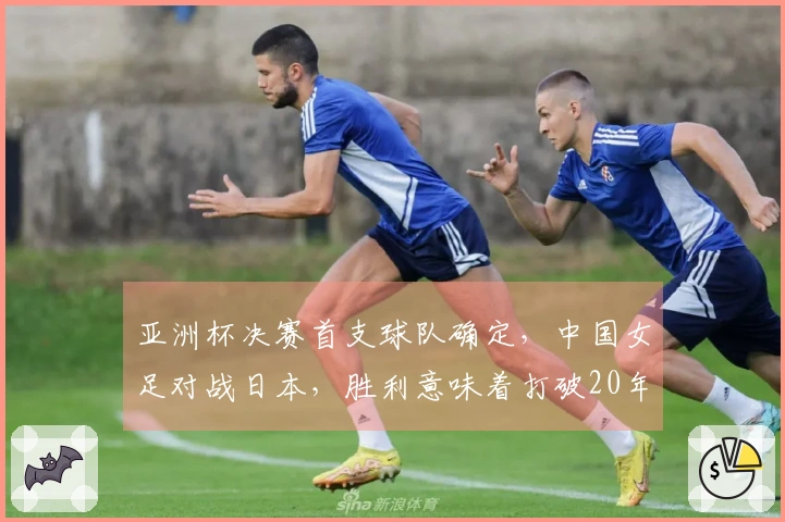 亚洲杯决赛首支球队确定，中国女足对战日本，胜利意味着打破20年困境