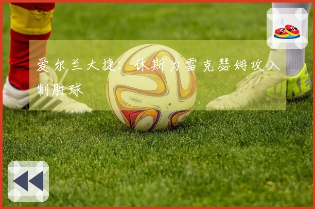 爱尔兰大捷：休斯为雷克瑟姆攻入制胜球