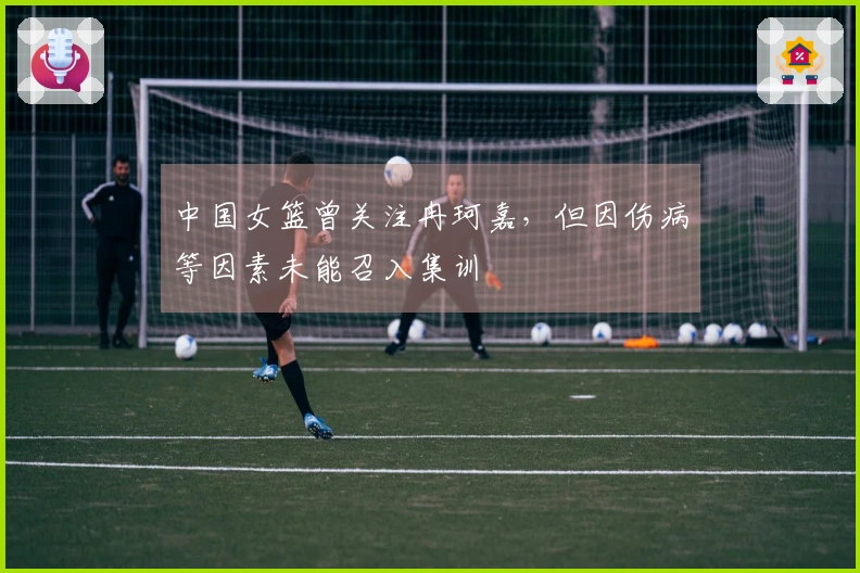 中国女篮曾关注冉珂嘉，但因伤病等因素未能召入集训