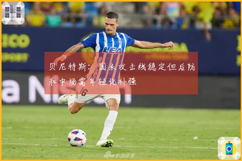 贝尼特斯：国米攻击线稳定但后防和中场需年轻化补强