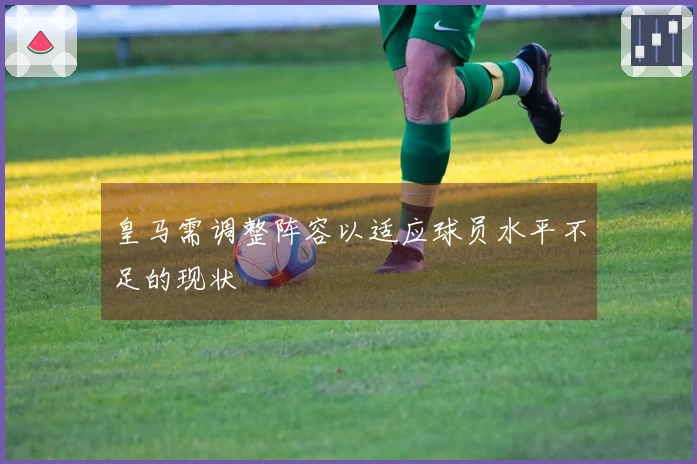 皇马需调整阵容以适应球员水平不足的现状