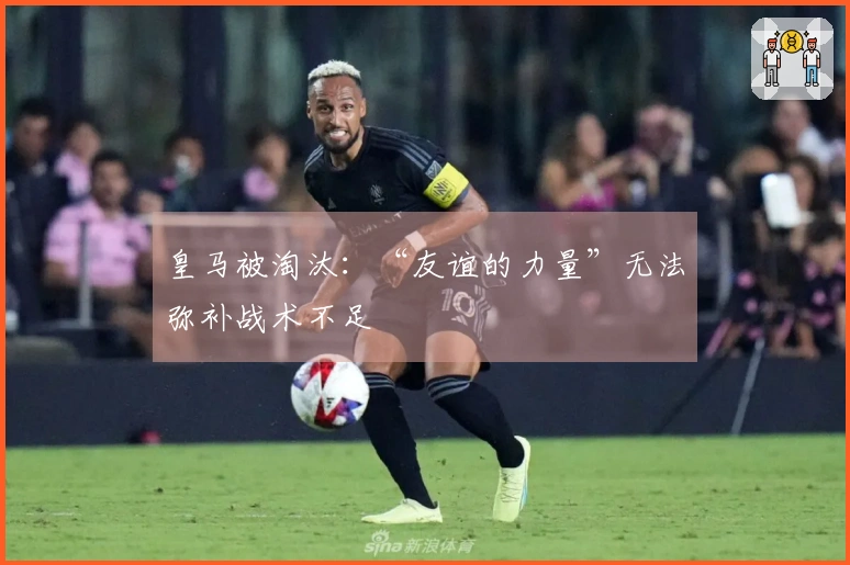 皇马被淘汰：“友谊的力量”无法弥补战术不足