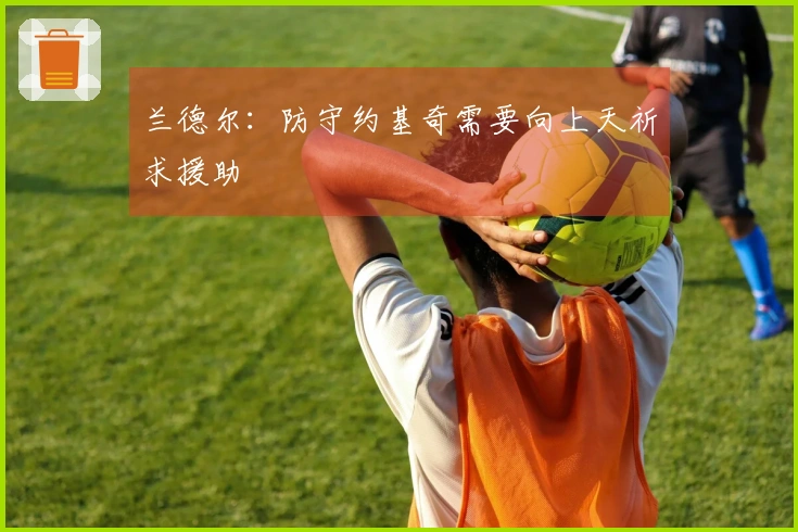 兰德尔：防守约基奇需要向上天祈求援助