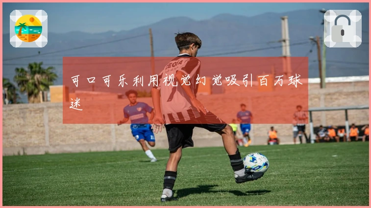 可口可乐利用视觉幻觉吸引百万球迷