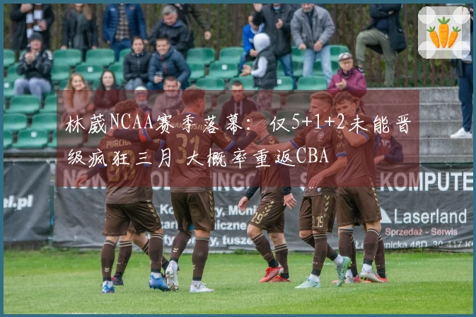 林葳NCAA赛季落幕：仅5+1+2未能晋级疯狂三月 大概率重返CBA
