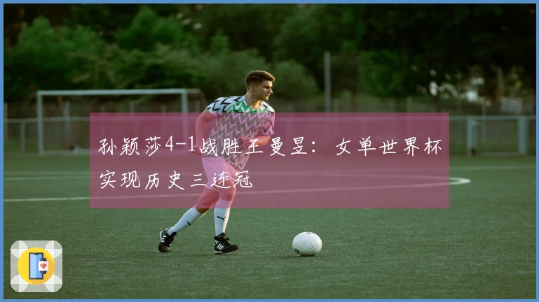 孙颖莎4-1战胜王曼昱：女单世界杯实现历史三连冠