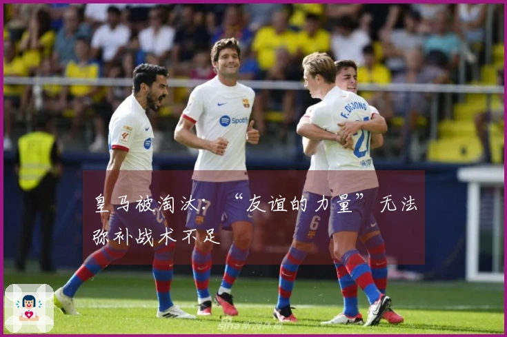 皇马被淘汰：“友谊的力量”无法弥补战术不足
