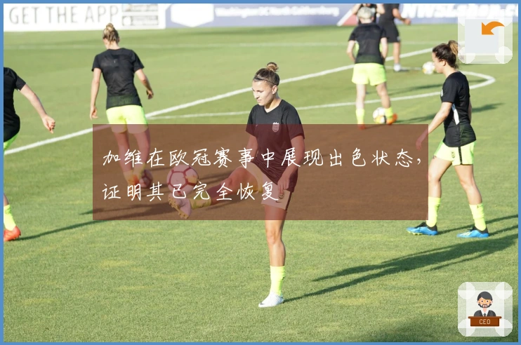 加维在欧冠赛事中展现出色状态，证明其已完全恢复