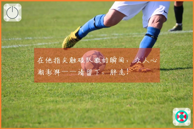 在他指尖触碰队徽的瞬间，众人心潮澎湃——请留下，胖虎！