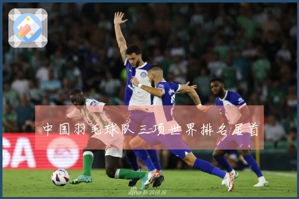 中国羽毛球队三项世界排名居首