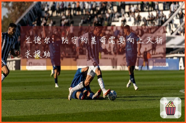 兰德尔：防守约基奇需要向上天祈求援助