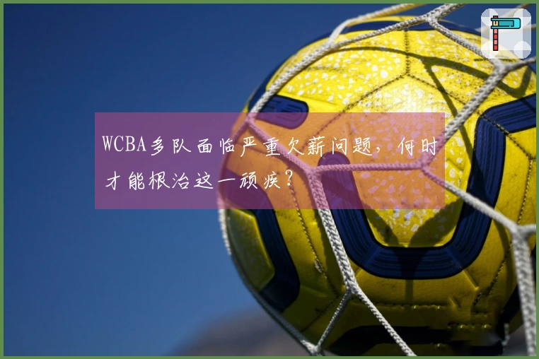 WCBA多队面临严重欠薪问题，何时才能根治这一顽疾？