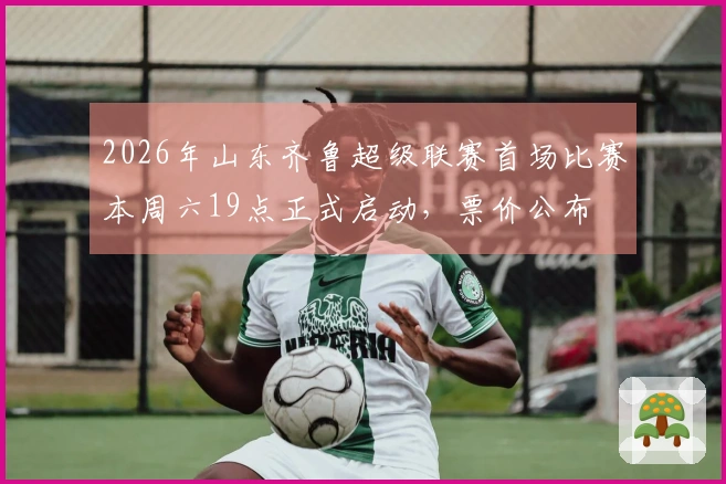 2026年山东齐鲁超级联赛首场比赛本周六19点正式启动，票价公布