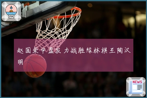 赵国荣中盘发力战胜绿林棋王陶汉明