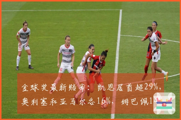 金球奖最新赔率：凯恩居首超29%，奥利塞和亚马尔各16%，姆巴佩14%