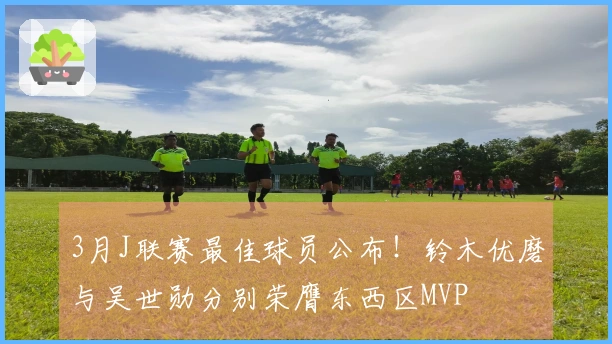 3月J联赛最佳球员公布！铃木优磨与吴世勋分别荣膺东西区MVP