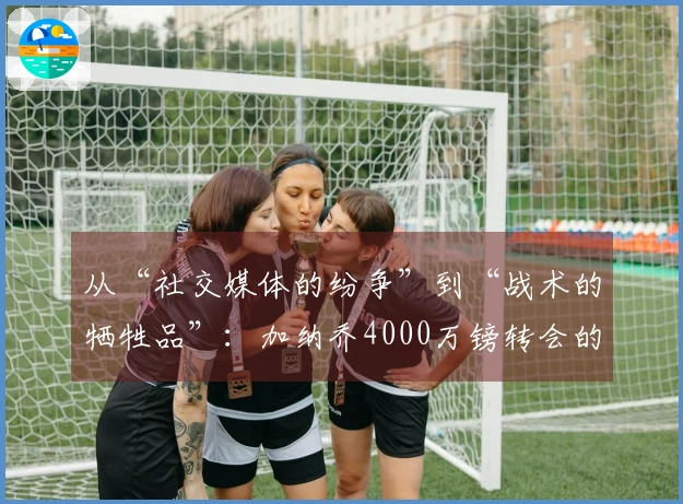 从“社交媒体的纷争”到“战术的牺牲品”：加纳乔4000万镑转会的复杂真相！
