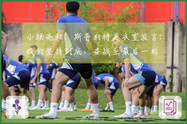 小杨亮相！斯普利特更衣室发言：我们坚持到底，奋战至最后一刻