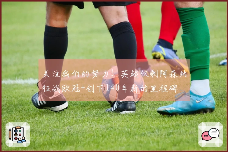 关注我们的努力！英超仅剩阿森纳征战欧冠+创下140年新的里程碑